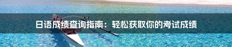 日语成绩查询指南:轻松获取你的考试成绩