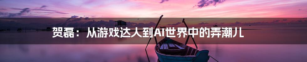 贺磊:从游戏达人到AI世界中的弄潮儿