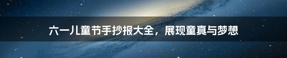 六一儿童节手抄报大全,展现童真与梦想