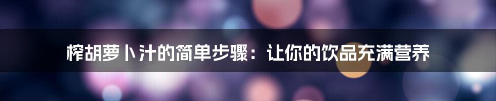 榨胡萝卜汁的简单步骤:让你的饮品充满营养