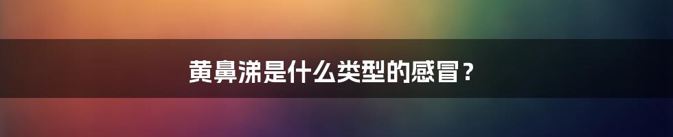 黄鼻涕是什么类型的感冒?