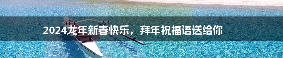 2024龙年新春快乐,拜年祝福语送给你