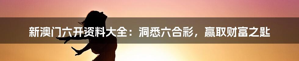 新澳门六开资料大全：洞悉六合彩，赢取财富之匙
