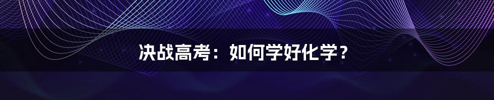 决战高考:如何学好化学?