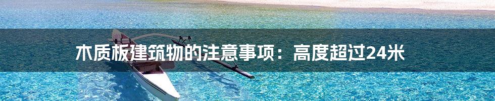 木质板建筑物的注意事项:高度超过24米