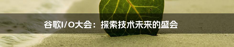 谷歌I/O大会：探索技术未来的盛会