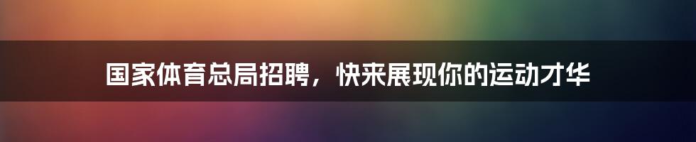 国家体育总局招聘,快来展现你的运动才华
