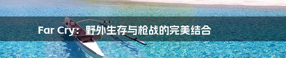 Far Cry:野外生存与枪战的完美结合