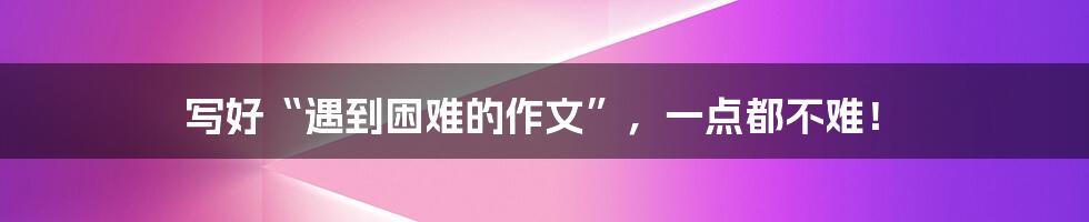 写好“遇到困难的作文”,一点都不难!