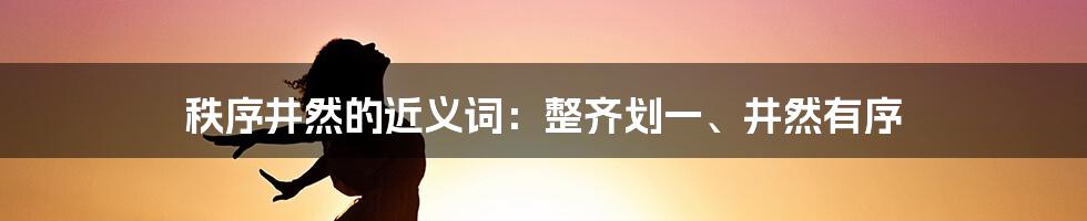 秩序井然的近义词:整齐划一、井然有序