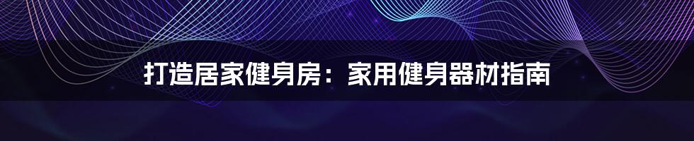 打造居家健身房:家用健身器材指南