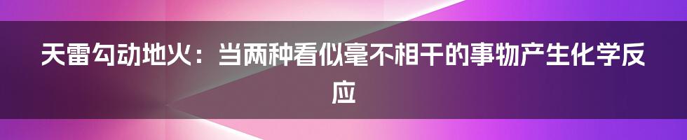 天雷勾动地火:当两种看似毫不相干的事物产生化学反应