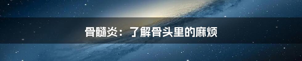 骨髓炎:了解骨头里的麻烦
