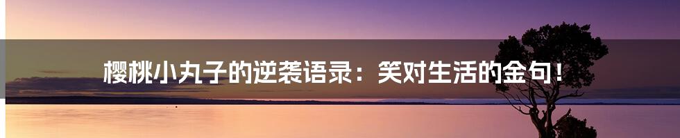 樱桃小丸子的逆袭语录:笑对生活的金句!