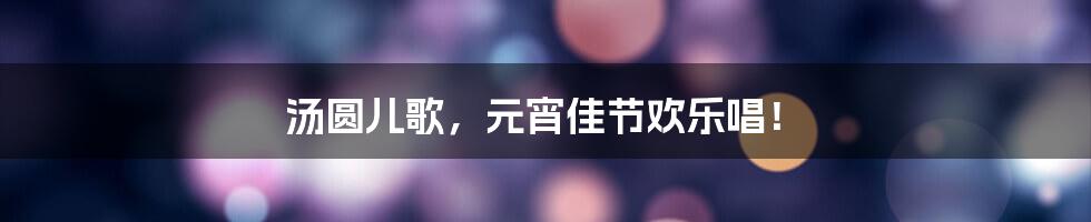 汤圆儿歌,元宵佳节欢乐唱!
