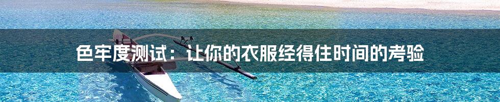 色牢度测试：让你的衣服经得住时间的考验