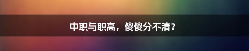 中职与职高,傻傻分不清?
