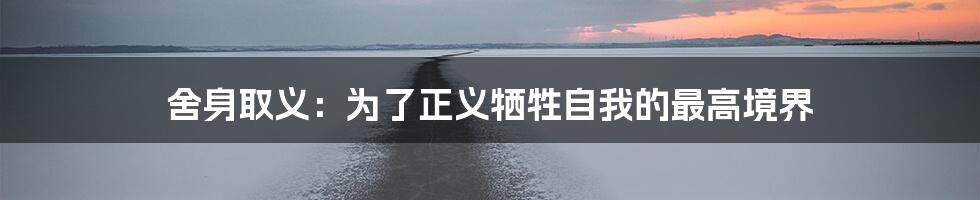 舍身取义:为了正义牺牲自我的最高境界