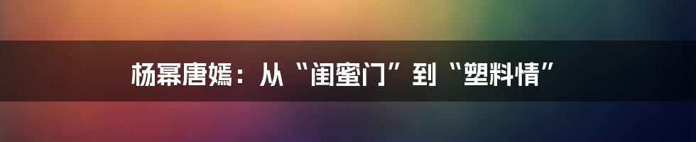 杨幂唐嫣:从“闺蜜门”到“塑料情”