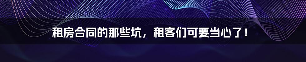 租房合同的那些坑,租客们可要当心了!