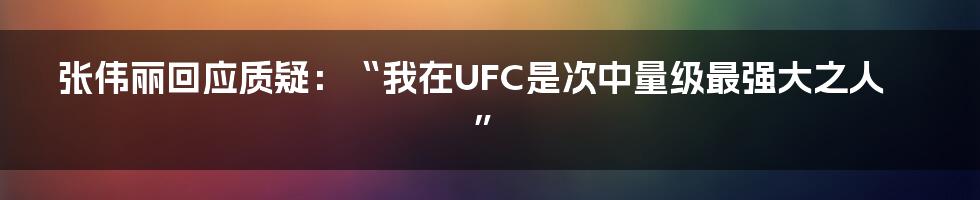 张伟丽回应质疑:“我在UFC是次中量级最强大之人”