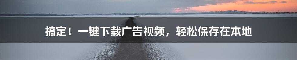 搞定！一键下载广告视频，轻松保存在本地