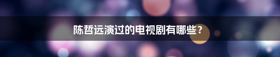陈哲远演过的电视剧有哪些?
