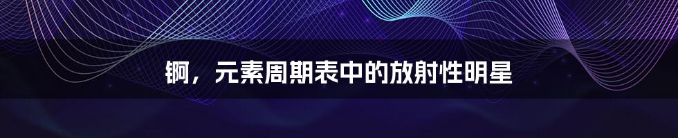 锕,元素周期表中的放射性明星