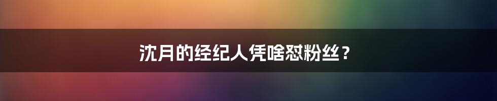 沈月的经纪人凭啥怼粉丝?