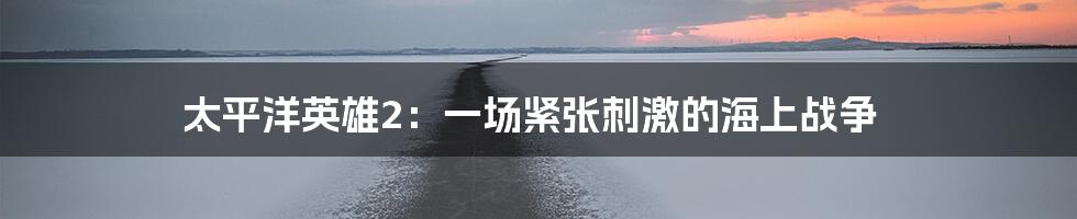 太平洋英雄2:一场紧张刺激的海上战争