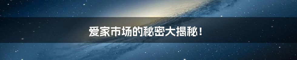 爱家市场的秘密大揭秘!