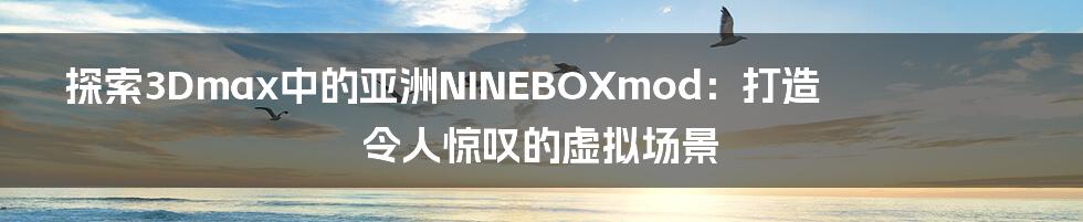 探索3Dmax中的亚洲NINEBOXmod:打造令人惊叹的虚拟场景