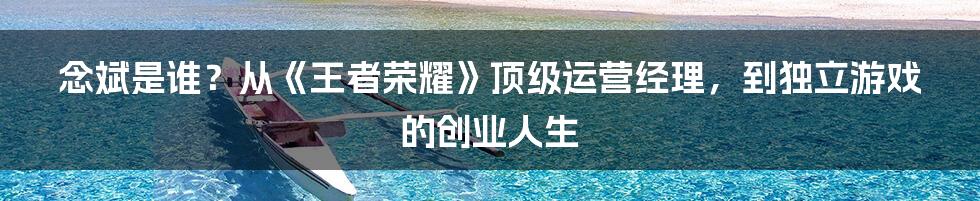 念斌是谁?从《王者荣耀》顶级运营经理,到独立游戏的创业人生
