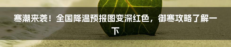 寒潮来袭!全国降温预报图变深红色,御寒攻略了解一下