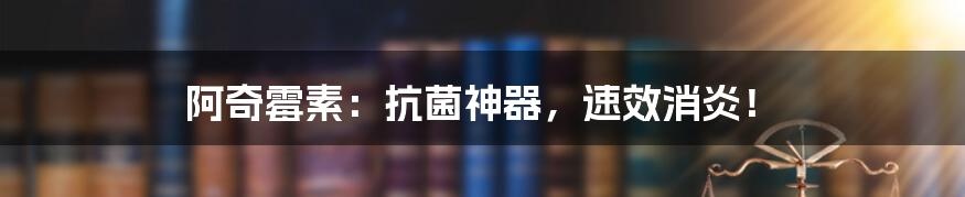 阿奇霉素:抗菌神器,速效消炎!