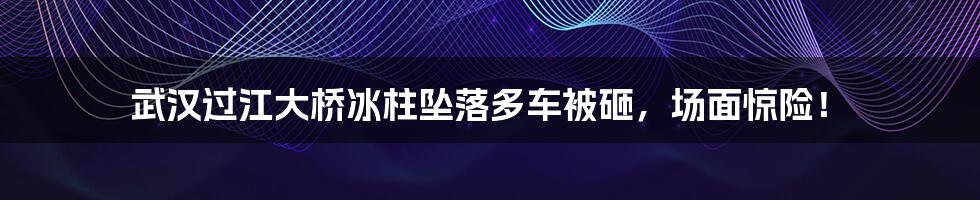 武汉过江大桥冰柱坠落多车被砸,场面惊险!