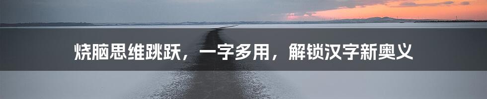 烧脑思维跳跃，一字多用，解锁汉字新奥义