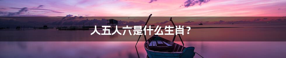 人五人六是什么生肖?