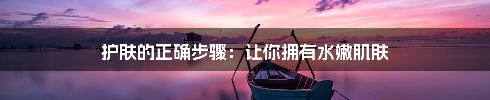 护肤的正确步骤:让你拥有水嫩肌肤