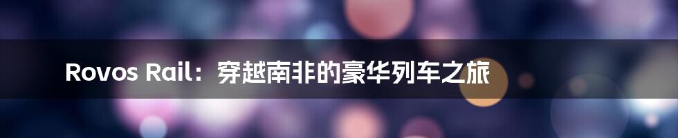 Rovos Rail:穿越南非的豪华列车之旅