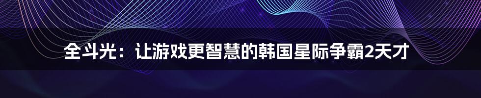 全斗光:让游戏更智慧的韩国星际争霸2天才