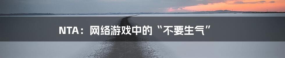 NTA:网络游戏中的“不要生气”