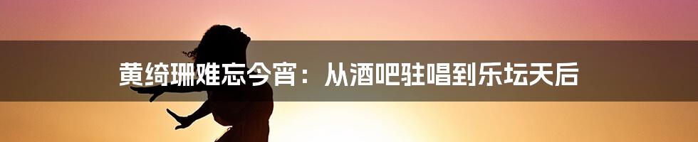 黄绮珊难忘今宵:从酒吧驻唱到乐坛天后