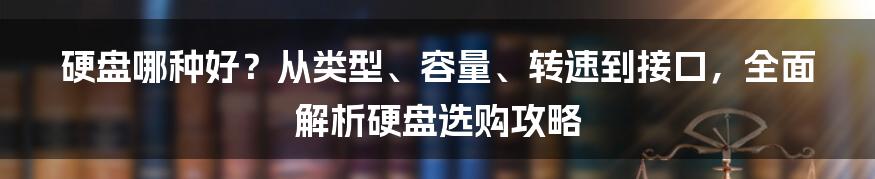 硬盘哪种好?从类型、容量、转速到接口,全面解析硬盘选购攻略