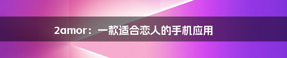 2amor:一款适合恋人的手机应用