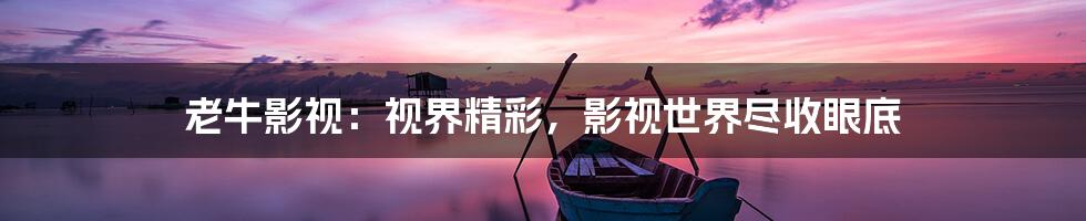 老牛影视:视界精彩,影视世界尽收眼底