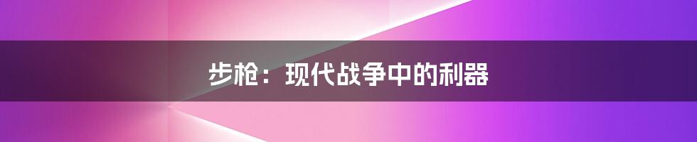 步枪:现代战争中的利器