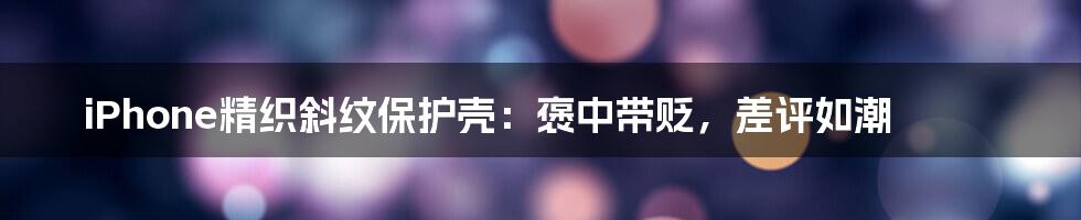 iPhone精织斜纹保护壳:褒中带贬,差评如潮
