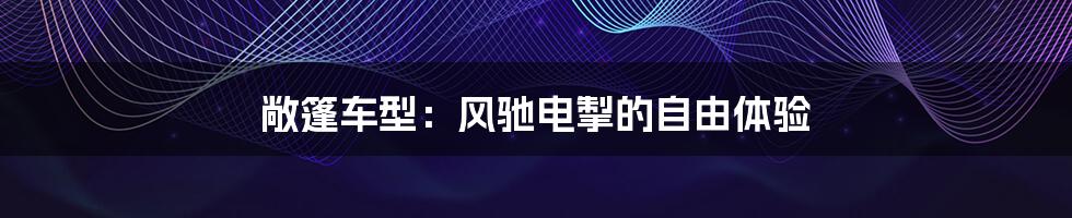 敞篷车型:风驰电掣的自由体验