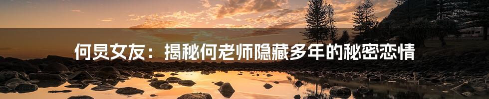 何炅女友:揭秘何老师隐藏多年的秘密恋情